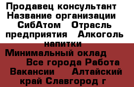 Продавец-консультант › Название организации ­ СибАтом › Отрасль предприятия ­ Алкоголь, напитки › Минимальный оклад ­ 14 000 - Все города Работа » Вакансии   . Алтайский край,Славгород г.